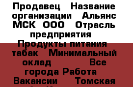 Продавец › Название организации ­ Альянс-МСК, ООО › Отрасль предприятия ­ Продукты питания, табак › Минимальный оклад ­ 5 000 - Все города Работа » Вакансии   . Томская обл.,Кедровый г.